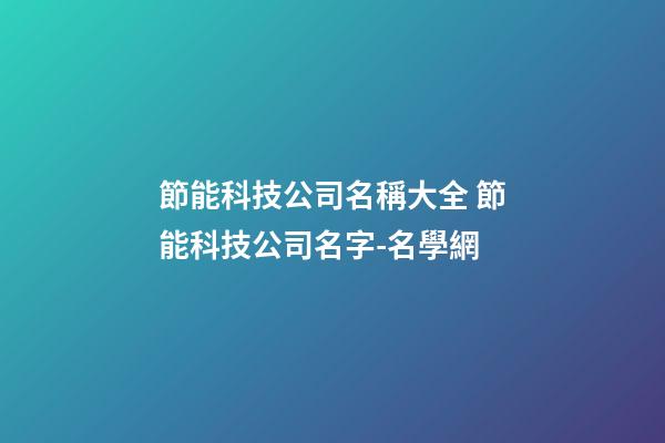 節能科技公司名稱大全 節能科技公司名字-名學網-第1張-公司起名-玄機派